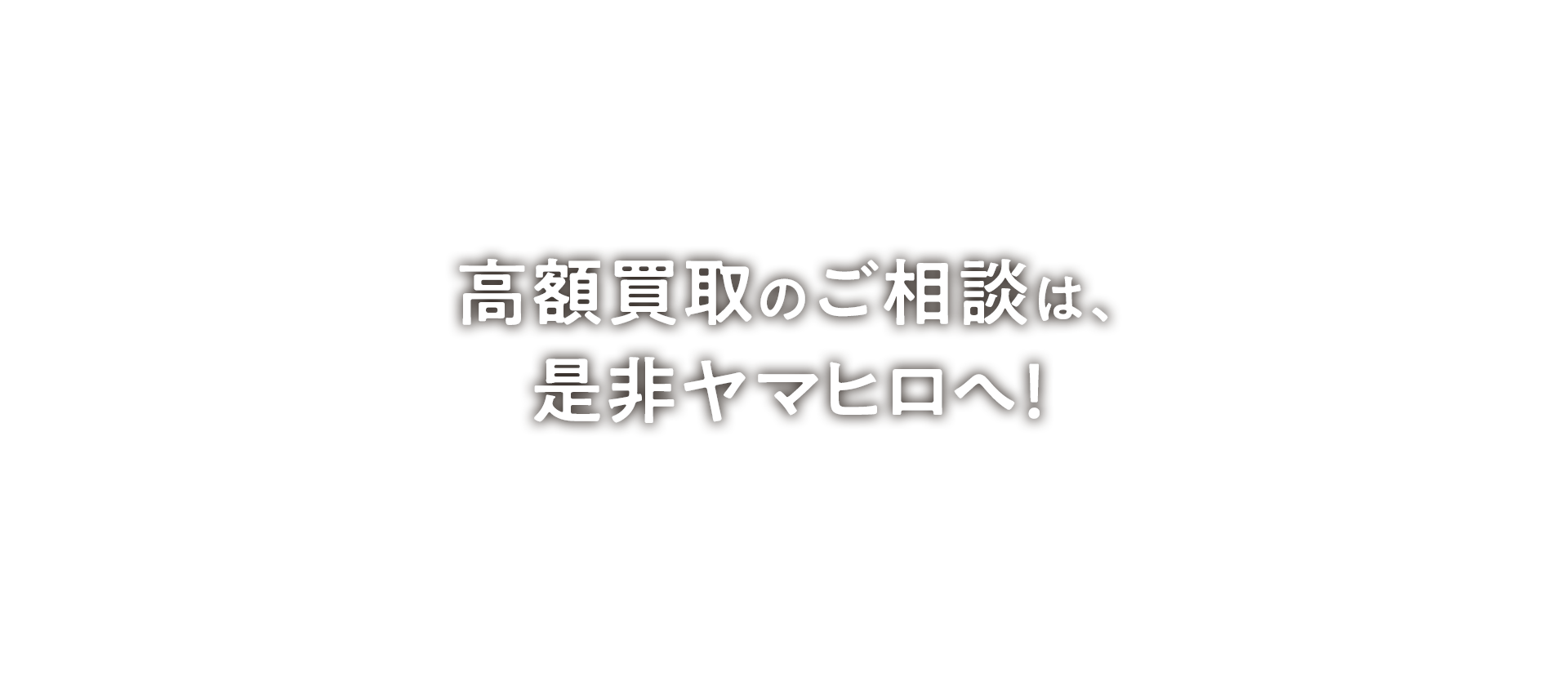 高額買取のご相談は、是非ヤマヒロへ！